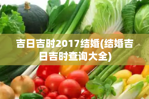 吉日吉时2017结婚(结婚吉日吉时查询大全)