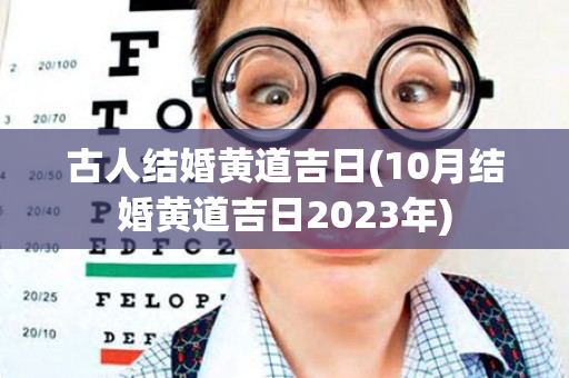 古人结婚黄道吉日(10月结婚黄道吉日2023年)