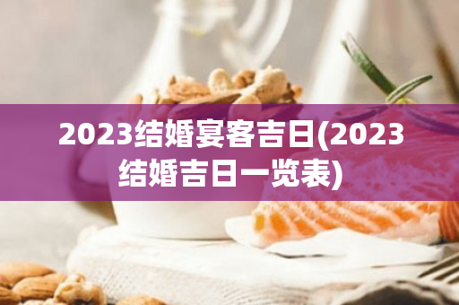 2023结婚宴客吉日(2023结婚吉日一览表)