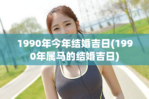 1990年今年结婚吉日(1990年属马的结婚吉日)