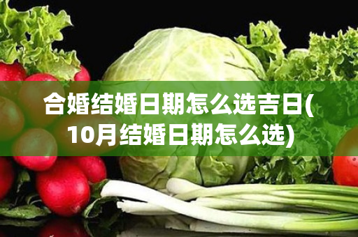 合婚结婚日期怎么选吉日(10月结婚日期怎么选)