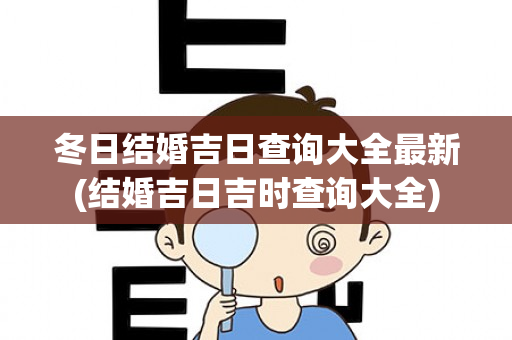 冬日结婚吉日查询大全最新(结婚吉日吉时查询大全)