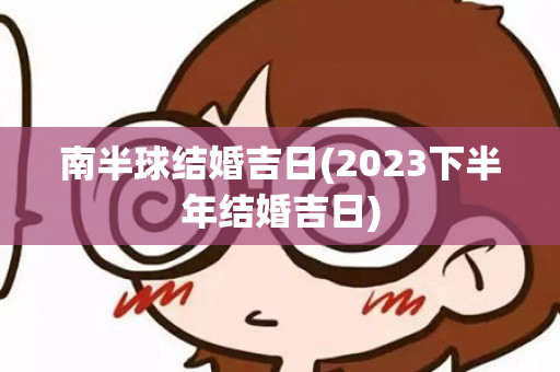 南半球结婚吉日(2023下半年结婚吉日)