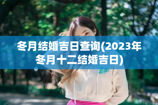 冬月结婚吉日查询(2023年冬月十二结婚吉日)