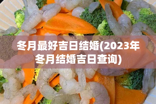 冬月最好吉日结婚(2023年冬月结婚吉日查询)