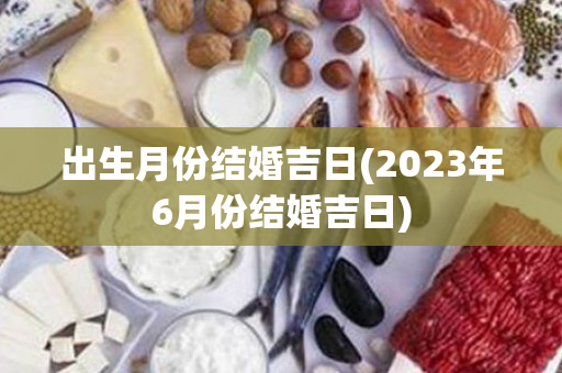 出生月份结婚吉日(2023年6月份结婚吉日)