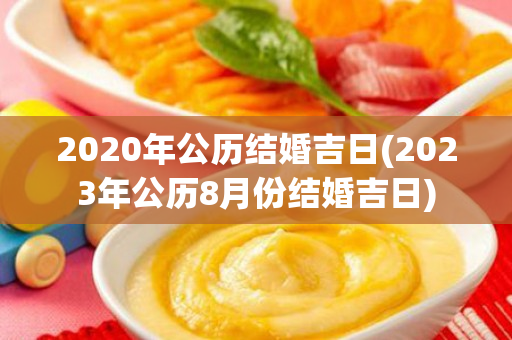 2020年公历结婚吉日(2023年公历8月份结婚吉日)