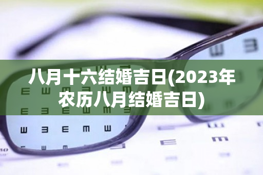 八月十六结婚吉日(2023年农历八月结婚吉日)