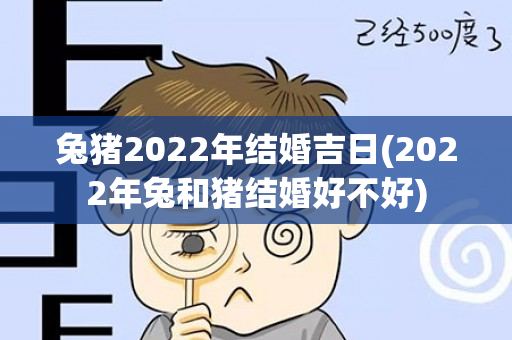 兔猪2022年结婚吉日(2022年兔和猪结婚好不好)