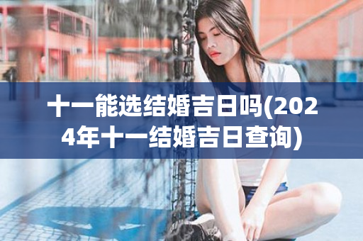 十一能选结婚吉日吗(2024年十一结婚吉日查询)