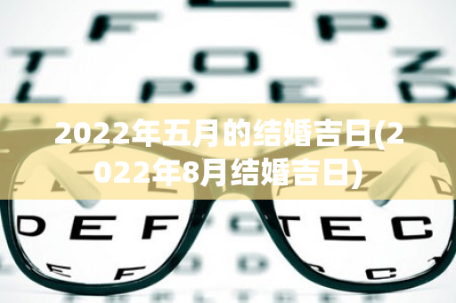 2022年五月的结婚吉日(2022年8月结婚吉日)