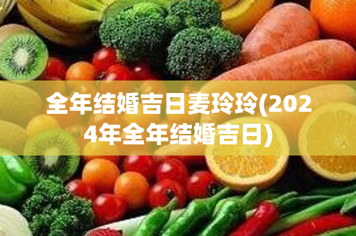 全年结婚吉日麦玲玲(2024年全年结婚吉日)