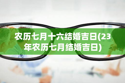 农历七月十六结婚吉日(23年农历七月结婚吉日)