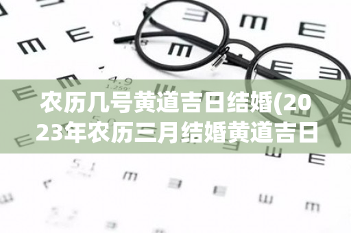 农历几号黄道吉日结婚(2023年农历三月结婚黄道吉日)