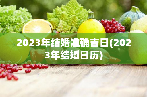 2023年结婚准确吉日(2023年结婚日历)