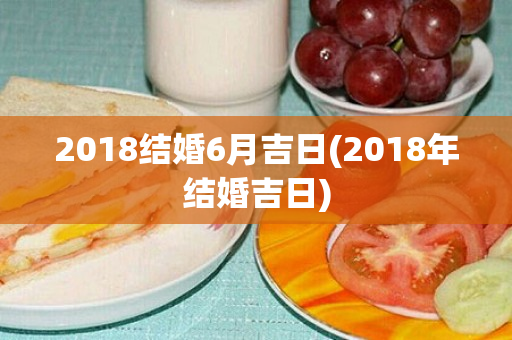 2018结婚6月吉日(2018年结婚吉日)