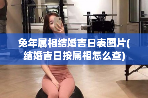 兔年属相结婚吉日表图片(结婚吉日按属相怎么查)