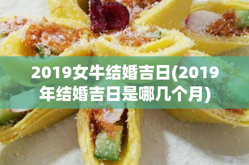 2019女牛结婚吉日(2019年结婚吉日是哪几个月)