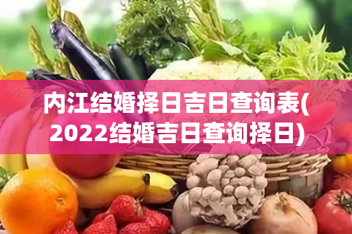 内江结婚择日吉日查询表(2022结婚吉日查询择日)