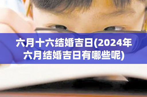 六月十六结婚吉日(2024年六月结婚吉日有哪些呢)