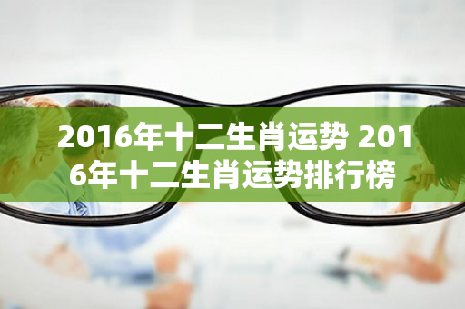 2016年十二生肖运势 2016年十二生肖运势排行榜