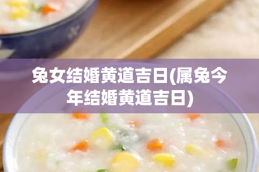 兔女结婚黄道吉日(属兔今年结婚黄道吉日)