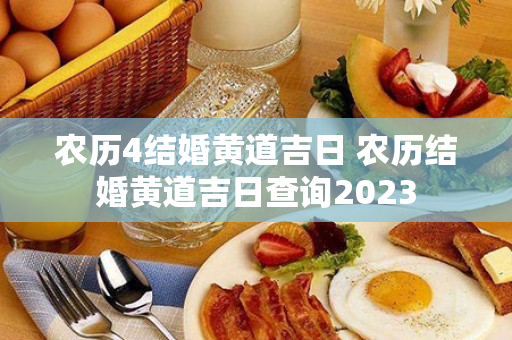 农历4结婚黄道吉日 农历结婚黄道吉日查询2023