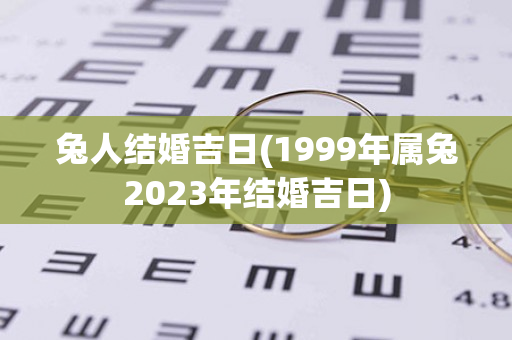 兔人结婚吉日(1999年属兔2023年结婚吉日)