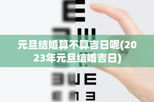 元旦结婚算不算吉日呢(2023年元旦结婚吉日)