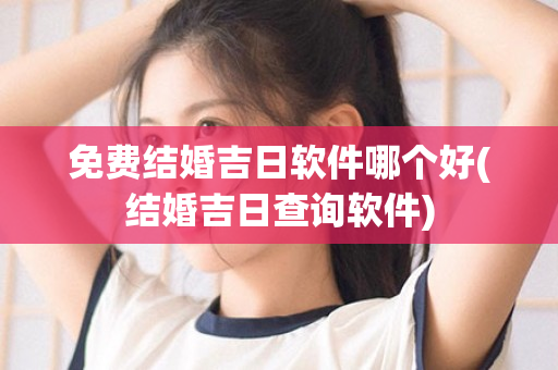 免费结婚吉日软件哪个好(结婚吉日查询软件)