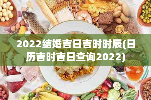 2022结婚吉日吉时时辰(日历吉时吉日查询2022)