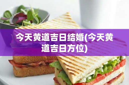 今天黄道吉日结婚(今天黄道吉日方位)