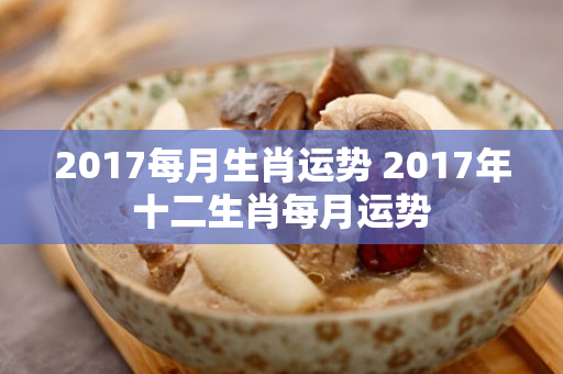 2017每月生肖运势 2017年十二生肖每月运势