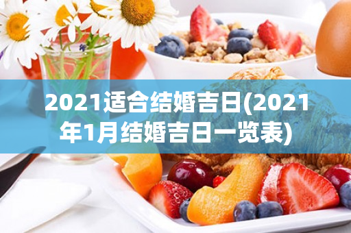 2021适合结婚吉日(2021年1月结婚吉日一览表)