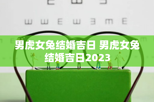 男虎女兔结婚吉日 男虎女兔结婚吉日2023