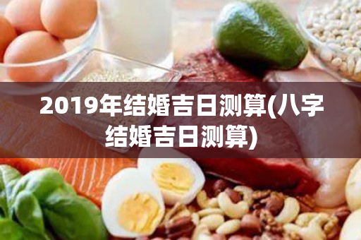 2019年结婚吉日测算(八字结婚吉日测算)