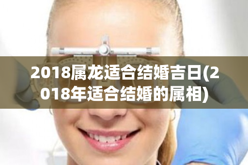 2018属龙适合结婚吉日(2018年适合结婚的属相)