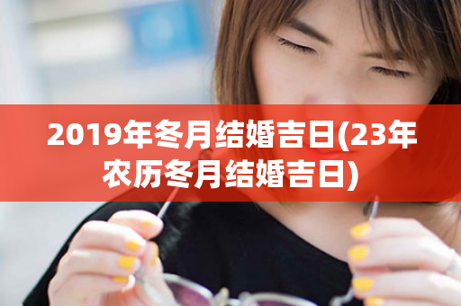 2019年冬月结婚吉日(23年农历冬月结婚吉日)