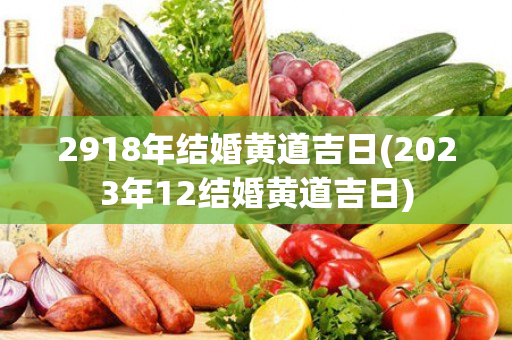 2918年结婚黄道吉日(2023年12结婚黄道吉日)