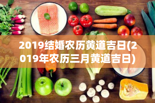 2019结婚农历黄道吉日(2019年农历三月黄道吉日)