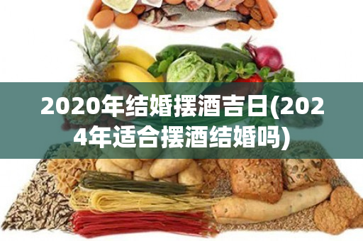 2020年结婚摆酒吉日(2024年适合摆酒结婚吗)