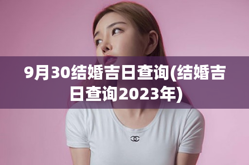 9月30结婚吉日查询(结婚吉日查询2023年)