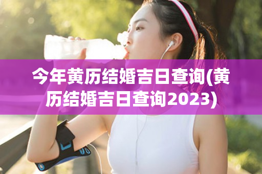 今年黄历结婚吉日查询(黄历结婚吉日查询2023)