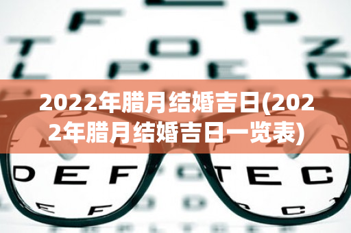 2022年腊月结婚吉日(2022年腊月结婚吉日一览表)