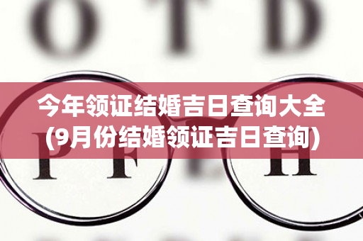 今年领证结婚吉日查询大全(9月份结婚领证吉日查询)