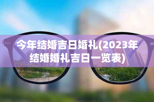 今年结婚吉日婚礼(2023年结婚婚礼吉日一览表)