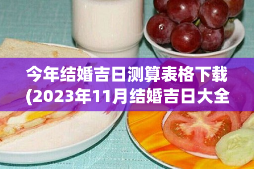 今年结婚吉日测算表格下载(2023年11月结婚吉日大全查询表格下载)