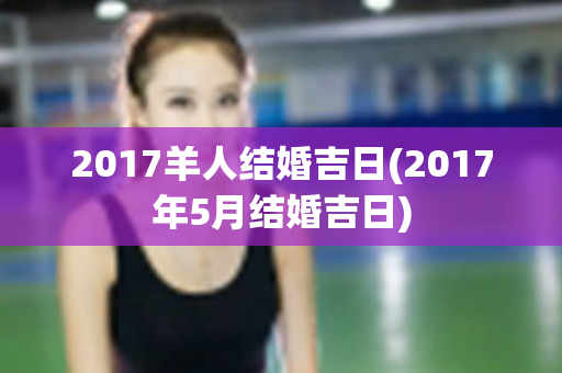 2017羊人结婚吉日(2017年5月结婚吉日)