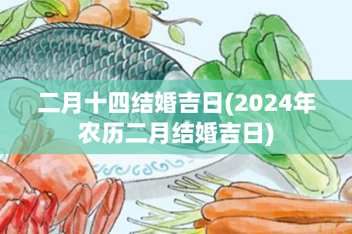 二月十四结婚吉日(2024年农历二月结婚吉日)