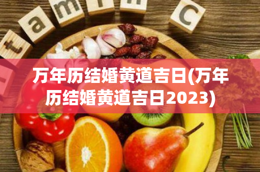 万年历结婚黄道吉日(万年历结婚黄道吉日2023)